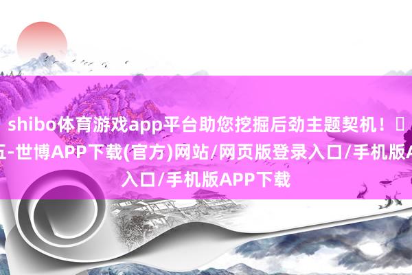 shibo体育游戏app平台助您挖掘后劲主题契机！		　　本周五-世博APP下载(官方)网站/网页版登录入口/手机版APP下载