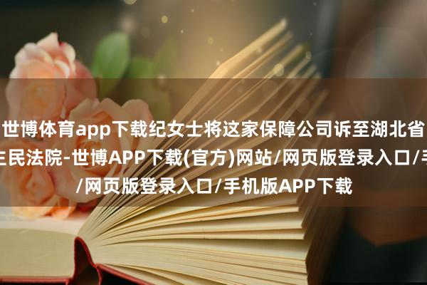 世博体育app下载纪女士将这家保障公司诉至湖北省大冶市东说念主民法院-世博APP下载(官方)网站/网页版登录入口/手机版APP下载