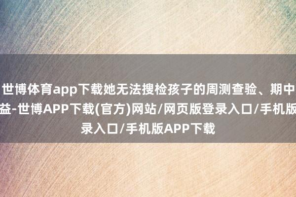 世博体育app下载她无法搜检孩子的周测查验、期中查验等得益-世博APP下载(官方)网站/网页版登录入口/手机版APP下载