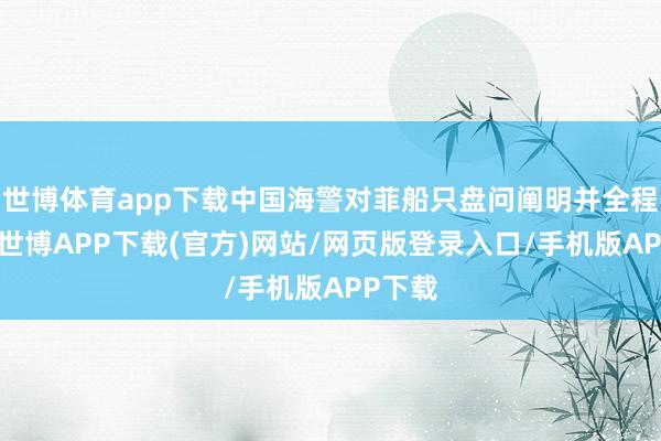 世博体育app下载中国海警对菲船只盘问阐明并全程监管-世博APP下载(官方)网站/网页版登录入口/手机版APP下载