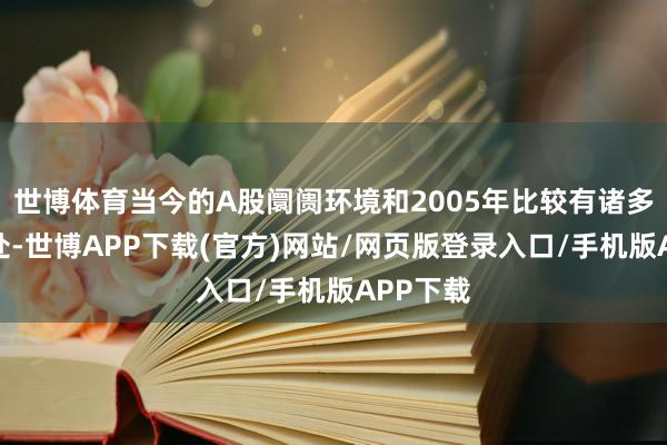 世博体育当今的A股阛阓环境和2005年比较有诸多雷同之处-世博APP下载(官方)网站/网页版登录入口/手机版APP下载