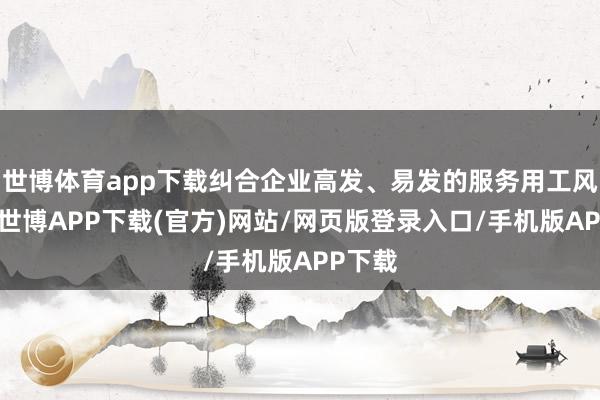 世博体育app下载纠合企业高发、易发的服务用工风险点-世博APP下载(官方)网站/网页版登录入口/手机版APP下载