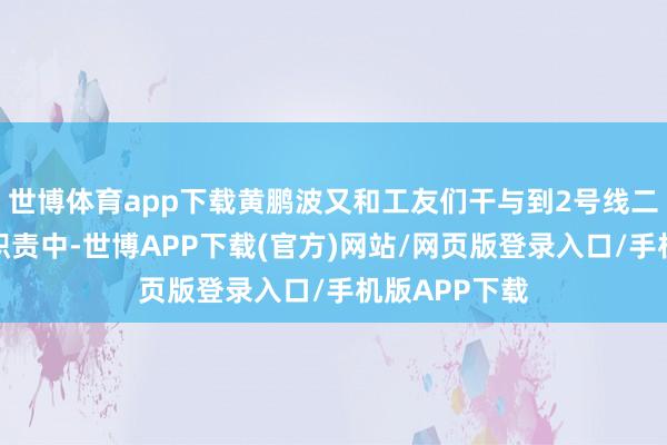 世博体育app下载黄鹏波又和工友们干与到2号线二期下王埠站职责中-世博APP下载(官方)网站/网页版登录入口/手机版APP下载