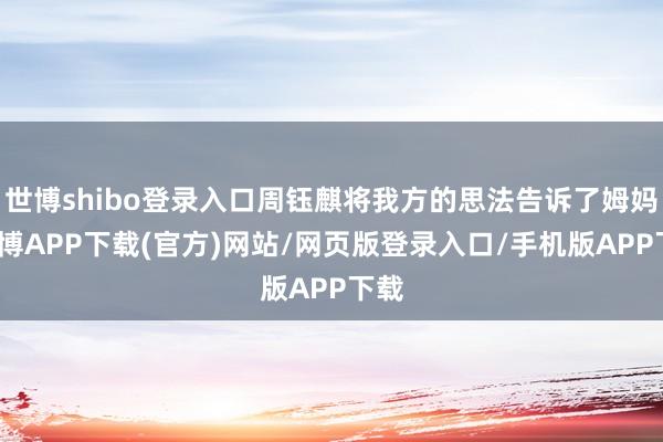 世博shibo登录入口周钰麒将我方的思法告诉了姆妈-世博APP下载(官方)网站/网页版登录入口/手机版APP下载