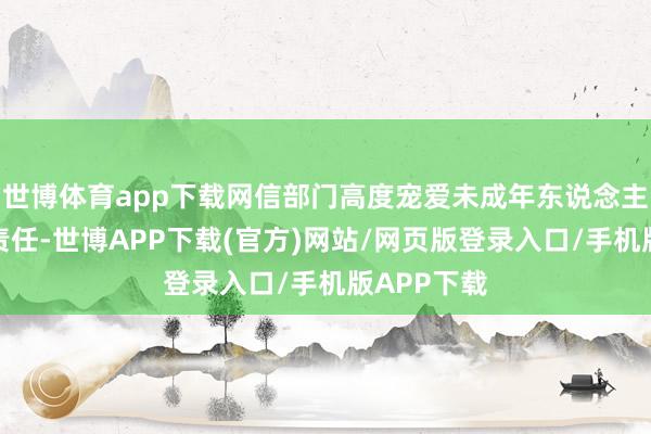 世博体育app下载网信部门高度宠爱未成年东说念主集会保护责任-世博APP下载(官方)网站/网页版登录入口/手机版APP下载