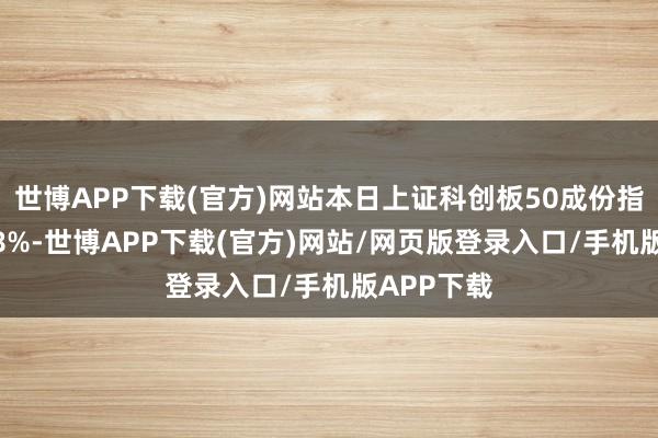 世博APP下载(官方)网站本日上证科创板50成份指数高涨1.8%-世博APP下载(官方)网站/网页版登录入口/手机版APP下载