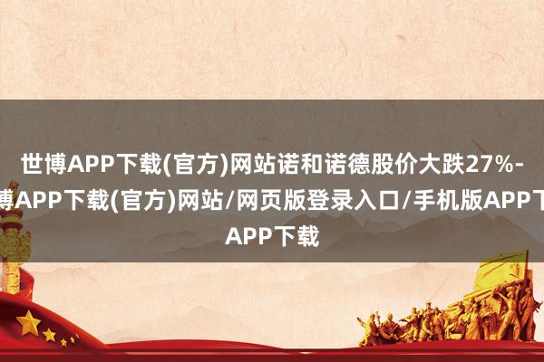 世博APP下载(官方)网站诺和诺德股价大跌27%-世博APP下载(官方)网站/网页版登录入口/手机版APP下载