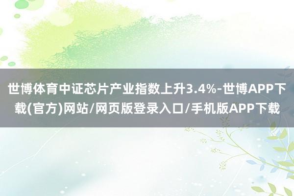 世博体育中证芯片产业指数上升3.4%-世博APP下载(官方)网站/网页版登录入口/手机版APP下载