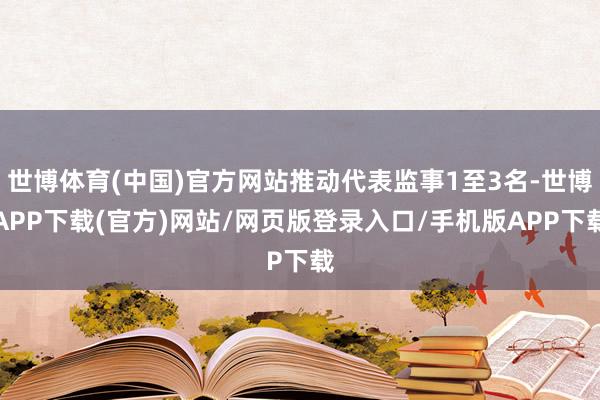 世博体育(中国)官方网站推动代表监事1至3名-世博APP下载(官方)网站/网页版登录入口/手机版APP下载