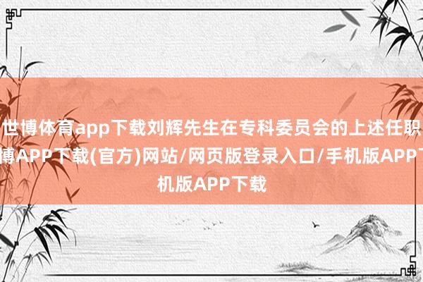 世博体育app下载刘辉先生在专科委员会的上述任职-世博APP下载(官方)网站/网页版登录入口/手机版APP下载