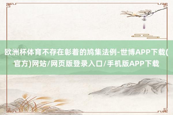 欧洲杯体育不存在彰着的鸠集法例-世博APP下载(官方)网站/网页版登录入口/手机版APP下载