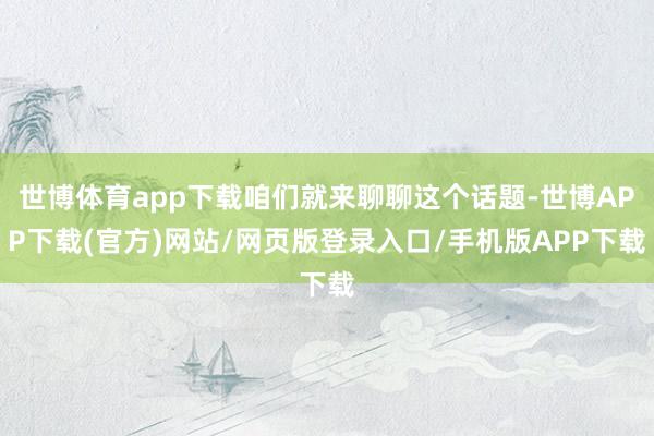 世博体育app下载咱们就来聊聊这个话题-世博APP下载(官方)网站/网页版登录入口/手机版APP下载