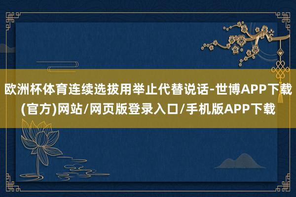 欧洲杯体育连续选拔用举止代替说话-世博APP下载(官方)网站/网页版登录入口/手机版APP下载