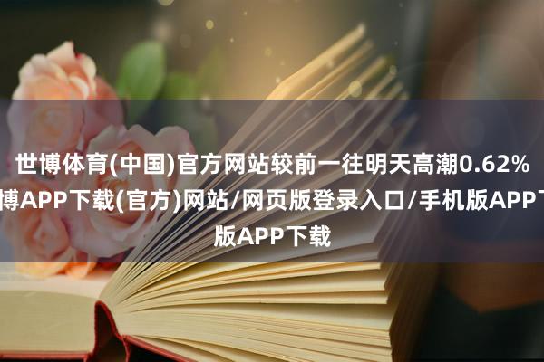 世博体育(中国)官方网站较前一往明天高潮0.62%-世博APP下载(官方)网站/网页版登录入口/手机版APP下载