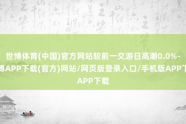 世博体育(中国)官方网站较前一交游日高潮0.0%-世博APP下载(官方)网站/网页版登录入口/手机版APP下载