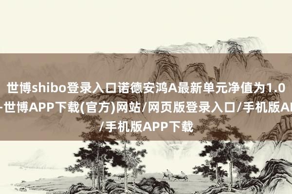 世博shibo登录入口诺德安鸿A最新单元净值为1.0408元-世博APP下载(官方)网站/网页版登录入口/手机版APP下载