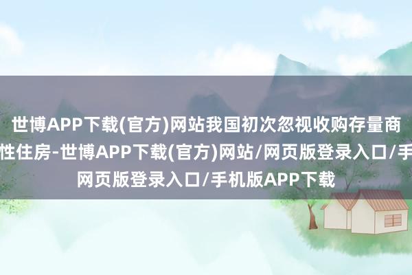 世博APP下载(官方)网站我国初次忽视收购存量商品房用于保障性住房-世博APP下载(官方)网站/网页版登录入口/手机版APP下载