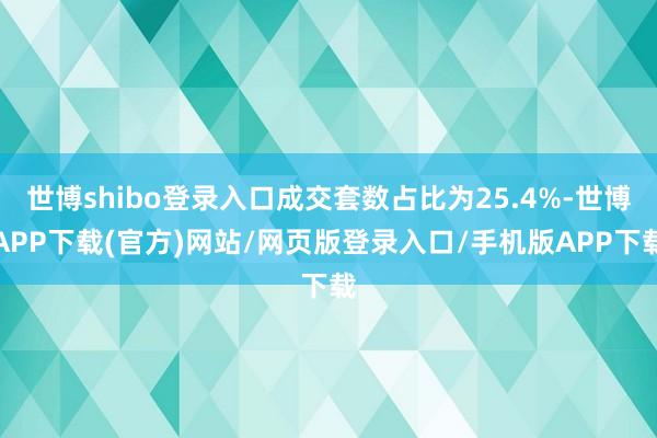 世博shibo登录入口成交套数占比为25.4%-世博APP下载(官方)网站/网页版登录入口/手机版APP下载