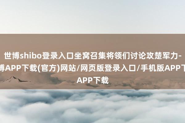 世博shibo登录入口坐窝召集将领们讨论攻楚军力-世博APP下载(官方)网站/网页版登录入口/手机版APP下载