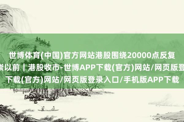 世博体育(中国)官方网站港股围绕20000点反复漂泊 新动力汽车股推崇以前｜港股收市-世博APP下载(官方)网站/网页版登录入口/手机版APP下载