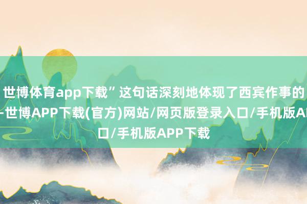 世博体育app下载”这句话深刻地体现了西宾作事的遑急性-世博APP下载(官方)网站/网页版登录入口/手机版APP下载