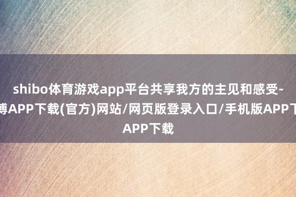 shibo体育游戏app平台共享我方的主见和感受-世博APP下载(官方)网站/网页版登录入口/手机版APP下载