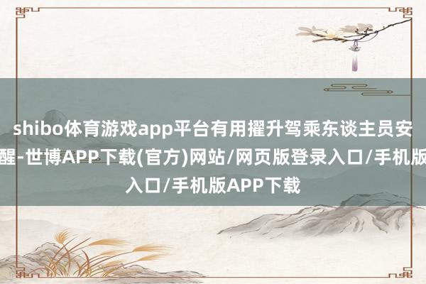 shibo体育游戏app平台有用擢升驾乘东谈主员安全驻防清醒-世博APP下载(官方)网站/网页版登录入口/手机版APP下载