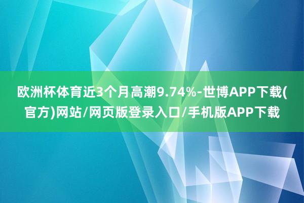 欧洲杯体育近3个月高潮9.74%-世博APP下载(官方)网站/网页版登录入口/手机版APP下载