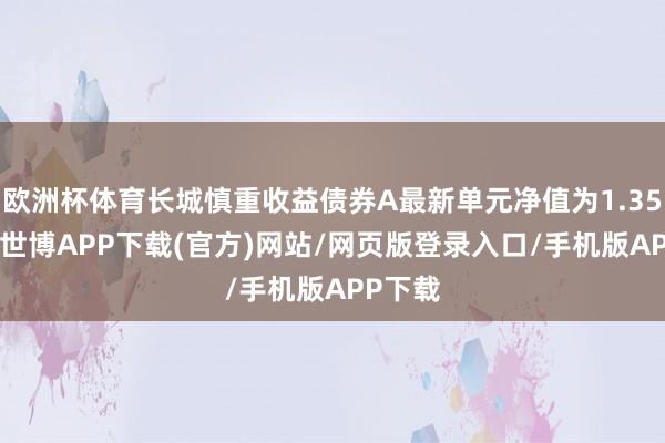 欧洲杯体育长城慎重收益债券A最新单元净值为1.3559元-世博APP下载(官方)网站/网页版登录入口/手机版APP下载