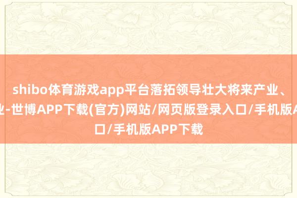 shibo体育游戏app平台落拓领导壮大将来产业、新兴产业-世博APP下载(官方)网站/网页版登录入口/手机版APP下载