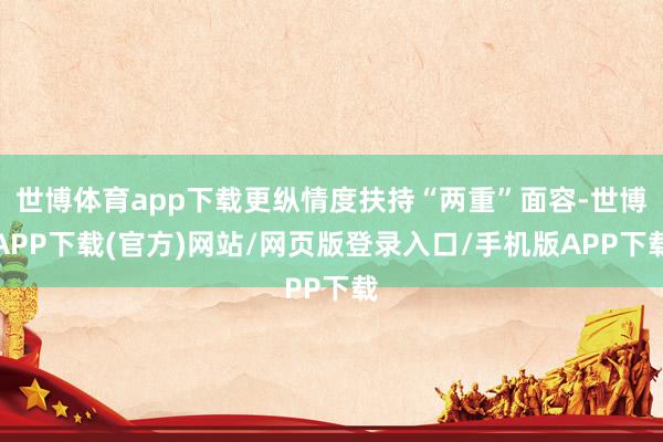 世博体育app下载更纵情度扶持“两重”面容-世博APP下载(官方)网站/网页版登录入口/手机版APP下载