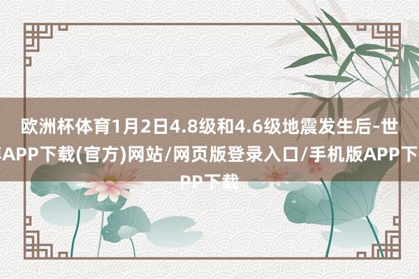 欧洲杯体育1月2日4.8级和4.6级地震发生后-世博APP下载(官方)网站/网页版登录入口/手机版APP下载