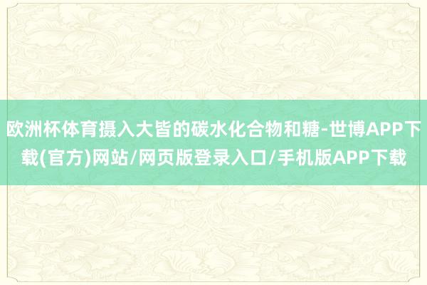 欧洲杯体育摄入大皆的碳水化合物和糖-世博APP下载(官方)网站/网页版登录入口/手机版APP下载