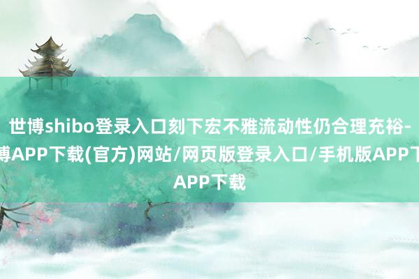 世博shibo登录入口刻下宏不雅流动性仍合理充裕-世博APP下载(官方)网站/网页版登录入口/手机版APP下载