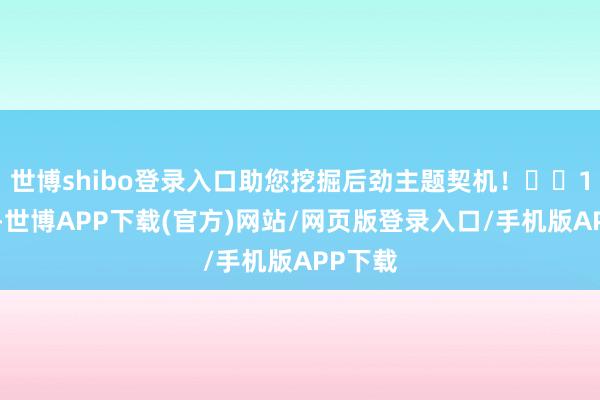 世博shibo登录入口助您挖掘后劲主题契机！		1月7日-世博APP下载(官方)网站/网页版登录入口/手机版APP下载