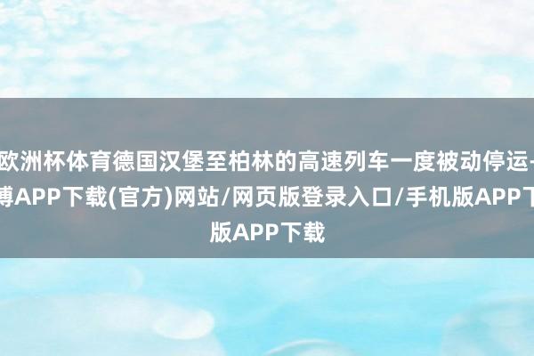 欧洲杯体育德国汉堡至柏林的高速列车一度被动停运-世博APP下载(官方)网站/网页版登录入口/手机版APP下载