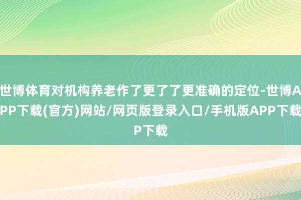 世博体育对机构养老作了更了了更准确的定位-世博APP下载(官方)网站/网页版登录入口/手机版APP下载