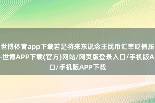 世博体育app下载若是将来东说念主民币汇率贬值压力加大-世博APP下载(官方)网站/网页版登录入口/手机版APP下载