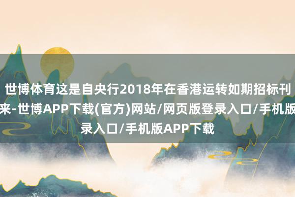 世博体育这是自央行2018年在香港运转如期招标刊行央票以来-世博APP下载(官方)网站/网页版登录入口/手机版APP下载