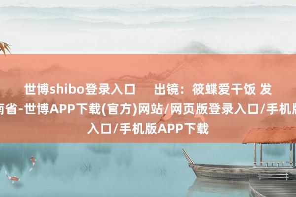 世博shibo登录入口     出镜：筱蝶爱干饭 发布于：河南省-世博APP下载(官方)网站/网页版登录入口/手机版APP下载