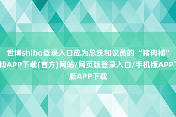 世博shibo登录入口成为总统和议员的 “猪肉桶”-世博APP下载(官方)网站/网页版登录入口/手机版APP下载