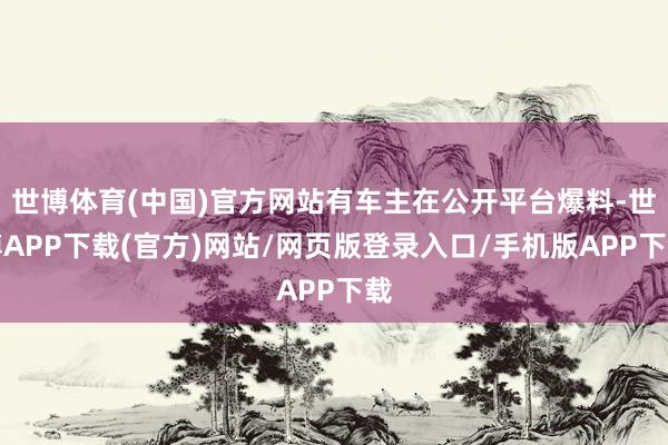 世博体育(中国)官方网站有车主在公开平台爆料-世博APP下载(官方)网站/网页版登录入口/手机版APP下载