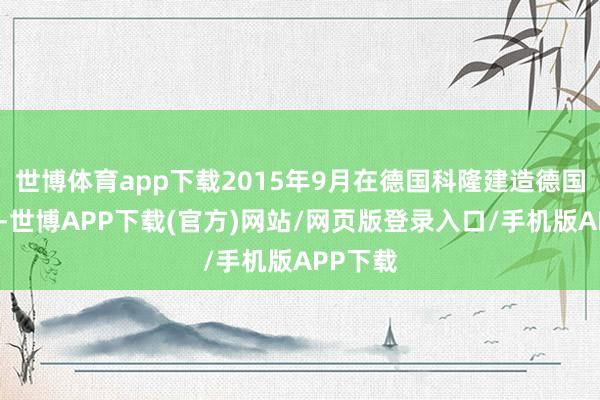 世博体育app下载2015年9月在德国科隆建造德国管事处-世博APP下载(官方)网站/网页版登录入口/手机版APP下载