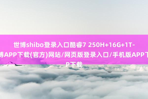 世博shibo登录入口酷睿7 250H+16G+1T-世博APP下载(官方)网站/网页版登录入口/手机版APP下载