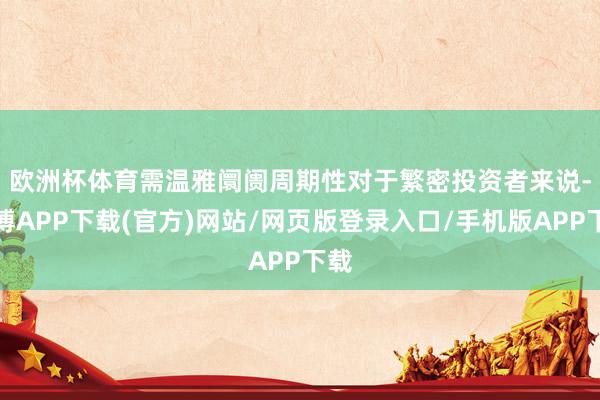 欧洲杯体育需温雅阛阓周期性　　对于繁密投资者来说-世博APP下载(官方)网站/网页版登录入口/手机版APP下载