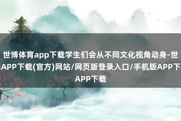 世博体育app下载学生们会从不同文化视角动身-世博APP下载(官方)网站/网页版登录入口/手机版APP下载