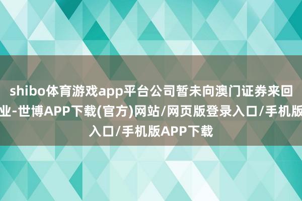 shibo体育游戏app平台公司暂未向澳门证券来回所提供就业-世博APP下载(官方)网站/网页版登录入口/手机版APP下载