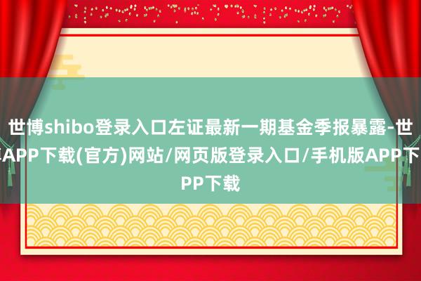 世博shibo登录入口左证最新一期基金季报暴露-世博APP下载(官方)网站/网页版登录入口/手机版APP下载