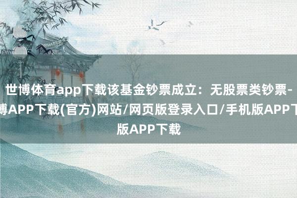 世博体育app下载该基金钞票成立：无股票类钞票-世博APP下载(官方)网站/网页版登录入口/手机版APP下载