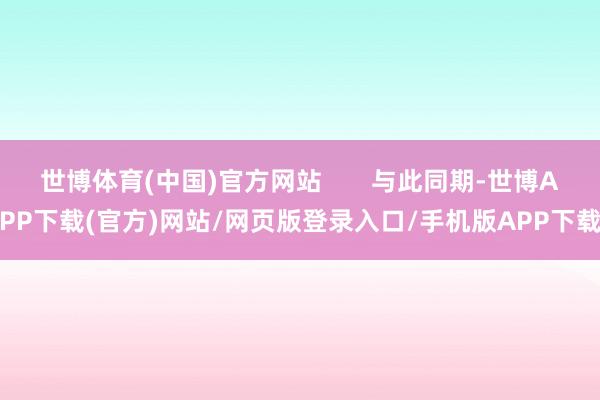 世博体育(中国)官方网站       与此同期-世博APP下载(官方)网站/网页版登录入口/手机版APP下载